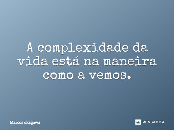 A complexidade da vida está na maneira como a vemos.... Frase de Marcos okagawa.