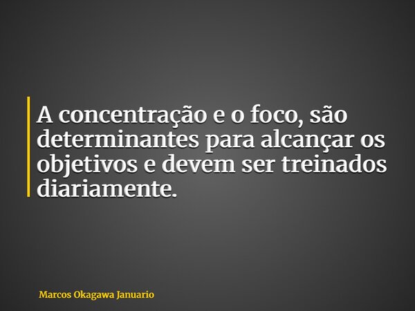 A concentração e o foco, são determinantes para alcançar os objetivos e devem ser treinados diariamente.... Frase de Marcos Okagawa Januario.