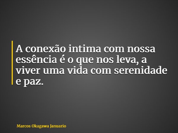 A conexão intima com nossa essência é o que nos leva, a viver uma vida com serenidade e paz.... Frase de Marcos Okagawa Januario.