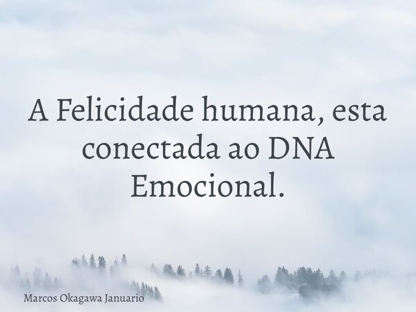 A Felicidade humana, esta conectada ao DNA Emocional.... Frase de Marcos Okagawa Januario.