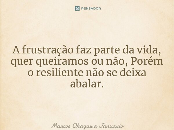 A frustração faz parte da vida, quer queiramos ou não, Porém o resiliente não se deixa abalar.... Frase de Marcos okagawa Januario.