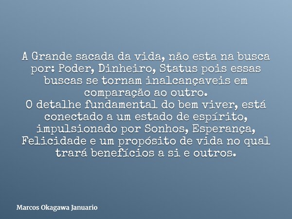 A Grande sacada da vida, não esta na busca por: Poder, Dinheiro, Status pois essas buscas se tornam inalcançaveis em comparação ao outro. O detalhe fundamental ... Frase de Marcos Okagawa Januario.