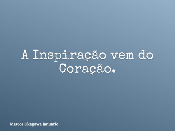 A Inspiração vem do Coração.... Frase de Marcos Okagawa Januario.