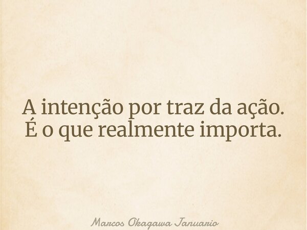 A intenção por traz da ação. É o que realmente importa.... Frase de Marcos Okagawa Januario.