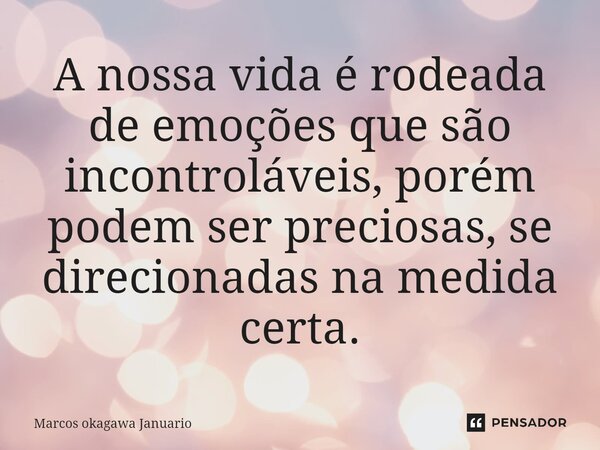 ⁠A nossa vida é rodeada de emoções que são incontroláveis, porém podem ser preciosas, se direcionadas na medida certa.... Frase de Marcos okagawa Januario.
