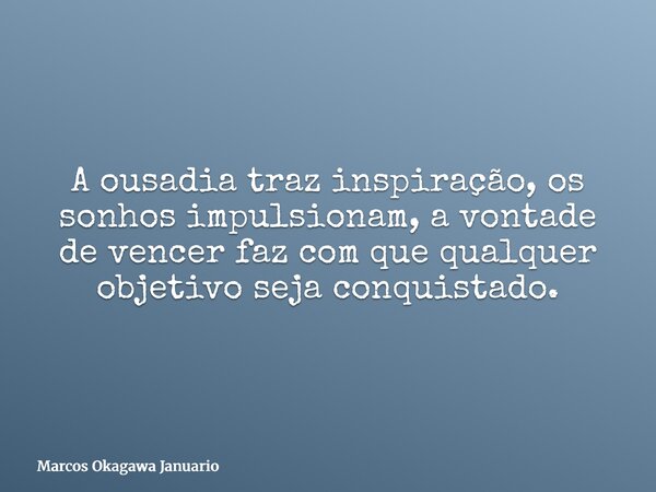 A ousadia traz inspiração, os sonhos impulsionam, a vontade de vencer faz com que qualquer objetivo seja conquistado.... Frase de Marcos Okagawa Januario.