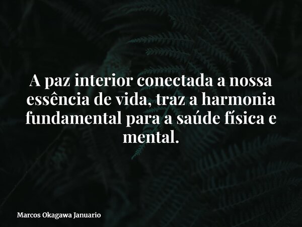 A paz interior conectada a nossa essência de vida, traz a harmonia fundamental para a saúde física e mental.... Frase de Marcos Okagawa Januario.