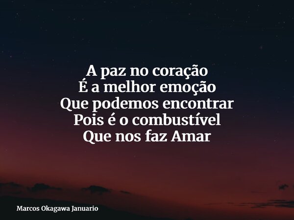 A paz no coração É a melhor emoção Que podemos encontrar Pois é o combustível Que nos faz Amar... Frase de Marcos Okagawa Januario.