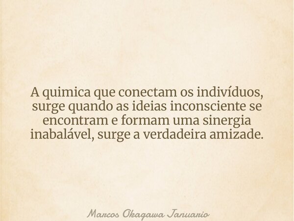 A quimica que conectam os indivíduos, surge quando as ideias inconsciente se encontram e formam uma sinergia inabalável, surge a verdadeira amizade.... Frase de Marcos Okagawa Januario.