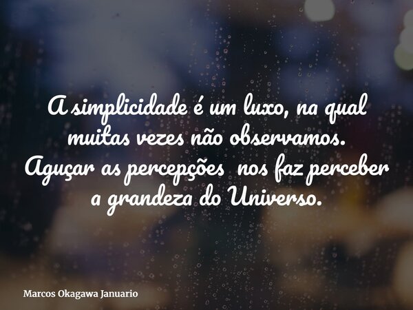 A simplicidade é um luxo, na qual muitas vezes não observamos. Aguçar as percepções nos faz perceber a grandeza do Universo.... Frase de Marcos Okagawa Januario.