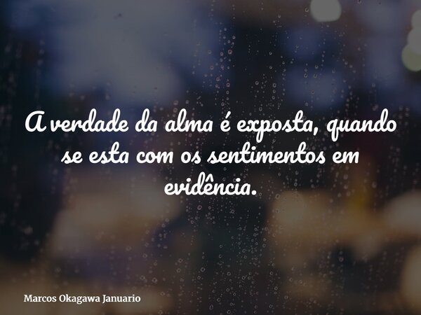 A verdade da alma é exposta, quando se esta com os sentimentos em evidência.... Frase de Marcos Okagawa Januario.