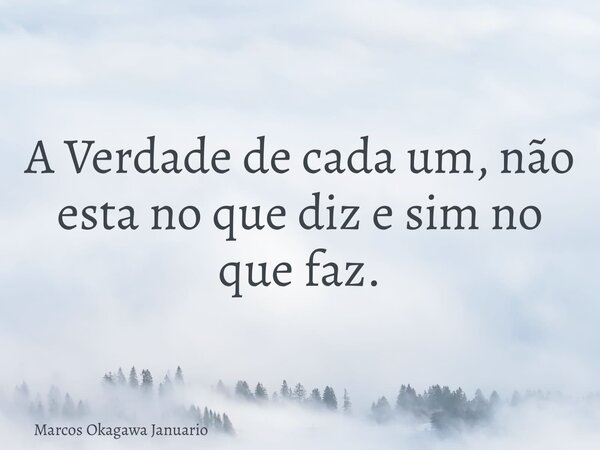 A Verdade de cada um, não esta no que diz e sim no que faz.... Frase de Marcos Okagawa Januario.