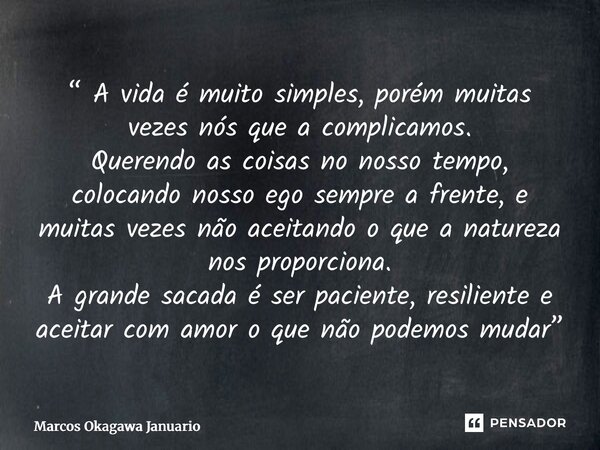 “ A vida é muito simples, porém muitas vezes nós que a complicamos. Querendo as coisas no nosso tempo, colocando nosso ego sempre a frente, e muitas vezes não ... Frase de Marcos okagawa Januario.