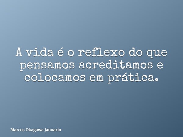 A vida é o reflexo do que pensamos acreditamos e colocamos em prática.... Frase de Marcos Okagawa Januario.
