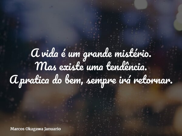 A vida é um grande mistério. Mas existe uma tendência. A pratica do bem, sempre irá retornar.... Frase de Marcos Okagawa Januario.