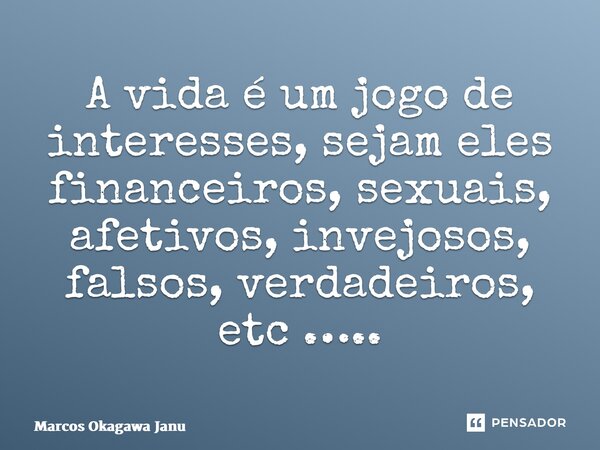 ⁠A vida é um jogo de interesses, sejam eles financeiros, sexuais, afetivos, invejosos, falsos, verdadeiros, etc …..... Frase de Marcos Okagawa Januario.