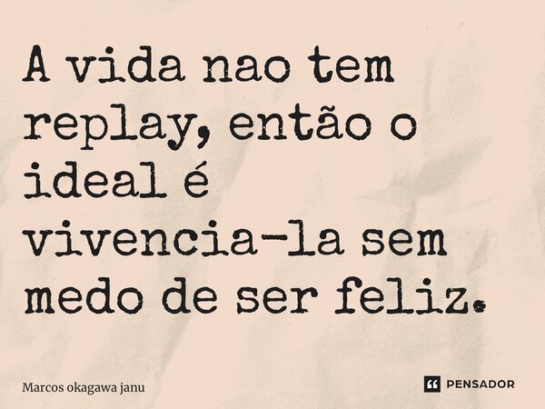 ⁠A vida nao tem replay, então o ideal é vivencia-la sem medo de ser feliz.... Frase de Marcos okagawa januario.