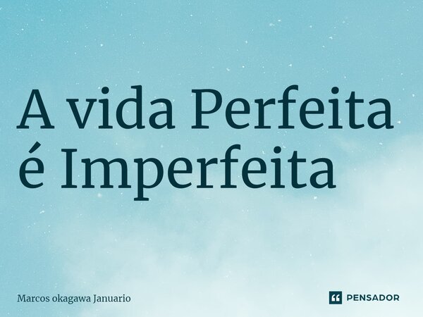 ⁠A vida Perfeita é Imperfeita... Frase de Marcos okagawa Januario.