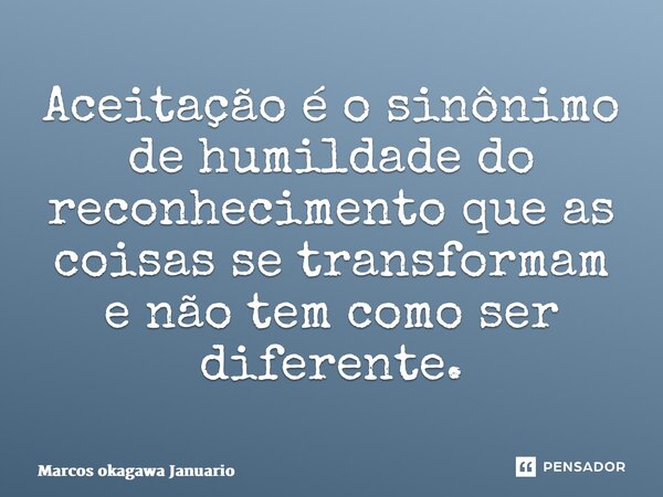 ⁠Aceitação é o sinônimo de humildade do reconhecimento que as coisas se transformam e não tem como ser diferente.... Frase de Marcos okagawa Januario.