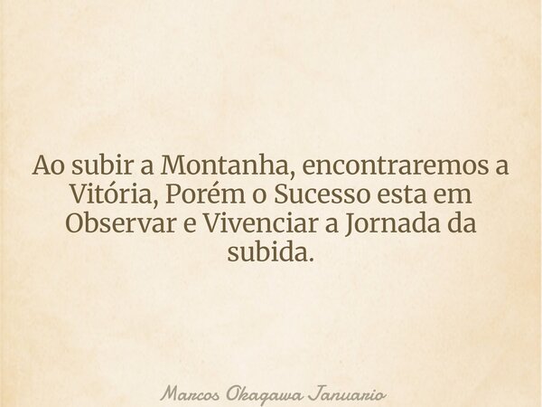 Ao subir a Montanha, encontraremos a Vitória, Porém o Sucesso esta em Observar e Vivenciar a Jornada da subida.... Frase de Marcos Okagawa Januario.