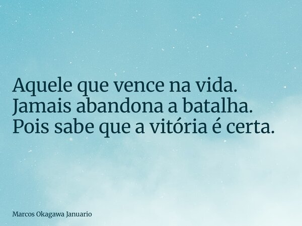 Aquele que vence na vida. Jamais abandona a batalha. Pois sabe que a vitória é certa.... Frase de Marcos Okagawa Januario.