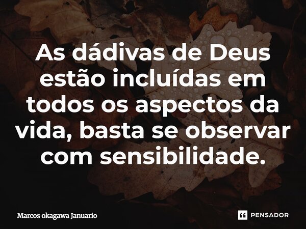 As dádivas de Deus estão incluídas em todos os aspectos da vida, basta se observar com sensibilidade.... Frase de Marcos Okagawa Januario.