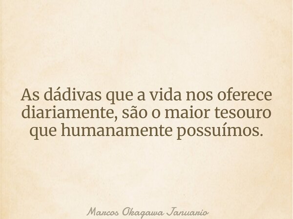 As dádivas que a vida nos oferece diariamente, são o maior tesouro que humanamente possuímos.... Frase de Marcos Okagawa Januario.
