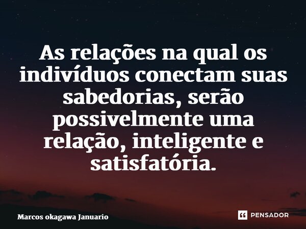 ⁠As relações na qual os indivíduos conectam suas sabedorias, serão possivelmente uma relação, inteligente e satisfatória.... Frase de Marcos okagawa Januario.