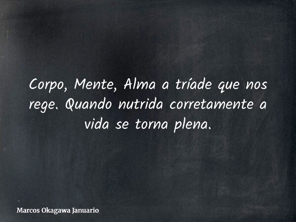 Corpo, Mente, Alma a tríade que nos rege. Quando nutrida corretamente a vida se torna plena.... Frase de Marcos Okagawa Januario.