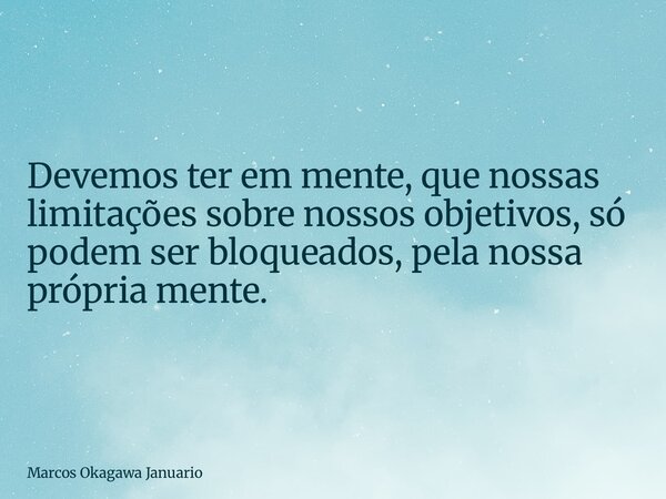 Devemos ter em mente, que nossas limitações sobre nossos objetivos, só podem ser bloqueados, pela nossa própria mente.... Frase de Marcos Okagawa Januario.