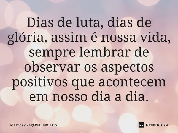Dias de Luta dias de Glória, assim é nossa vida, sempre lembrar de observar os aspectos positivos que acontecem em nosso dia a dia.... Frase de Marcos Okagawa Januario.