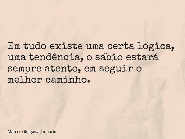 Em tudo existe uma certa lógica, uma tendência, o sábio estará sempre atento, em seguir o melhor caminho.... Frase de Marcos Okagawa Januario.