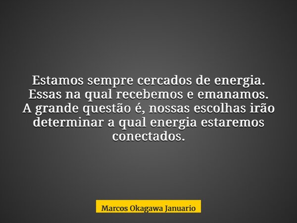 Estamos sempre cercados de energia. Essas na qual recebemos e emanamos. A grande questão é, nossas escolhas irão determinar a qual energia estaremos conectados.... Frase de Marcos Okagawa Januario.