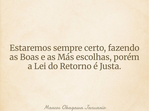 Estaremos sempre certo, fazendo as Boas e as Más escolhas, porém a Lei do Retorno é Justa.... Frase de Marcos Okagawa Januario.