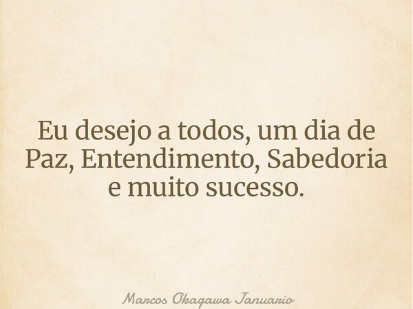 Eu desejo a todos, um dia de Paz, Entendimento, Sabedoria e muito sucesso.... Frase de Marcos Okagawa Januario.