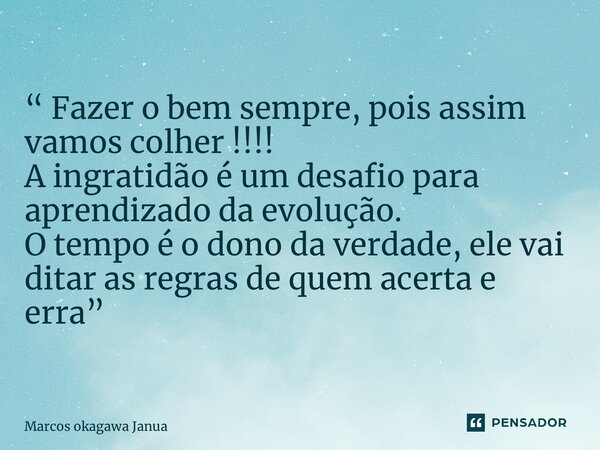 “ Fazer o bem sempre, pois assim vamos colher !!!! A ingratidão é um desafio para aprendizado da evolução. O tempo é o dono da verdade, ele vai ditar as regras ... Frase de Marcos okagawa Januario.