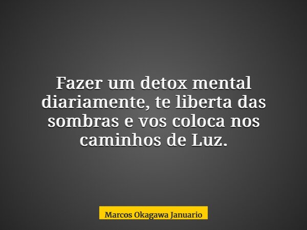 Fazer um detox mental diariamente, te liberta das sombras e vos coloca nos caminhos de Luz.... Frase de Marcos Okagawa Januario.