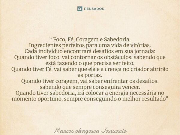 “ Foco, Fé, Coragem e Sabedoria. Ingredientes perfeitos para uma vida de vitórias. Cada indivíduo encontrará desafios em sua jornada: Quando tiver foco, vai con... Frase de Marcos okagawa Januario.