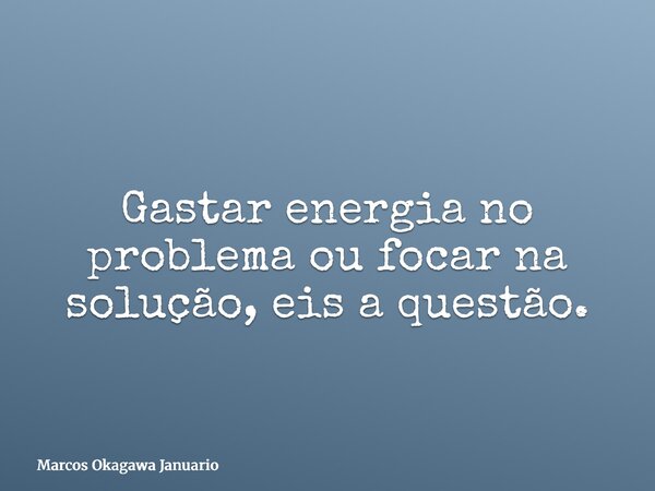 Gastar energia no problema ou focar na solução, eis a questão.... Frase de Marcos Okagawa Januario.