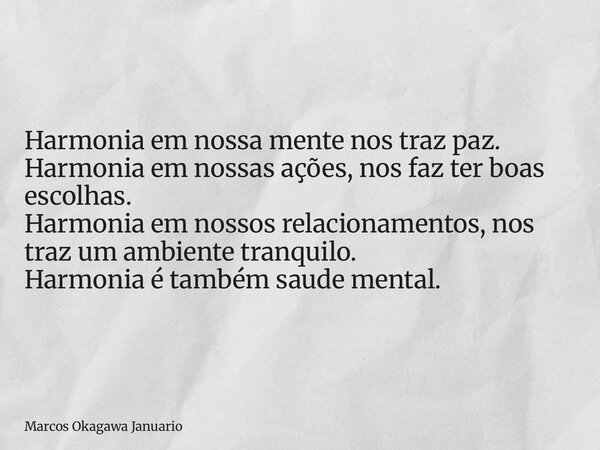 Harmonia em nossa mente nos traz paz. Harmonia em nossas ações, nos faz ter boas escolhas. Harmonia em nossos relacionamentos, nos traz um ambiente tranquilo. H... Frase de Marcos Okagawa Januario.