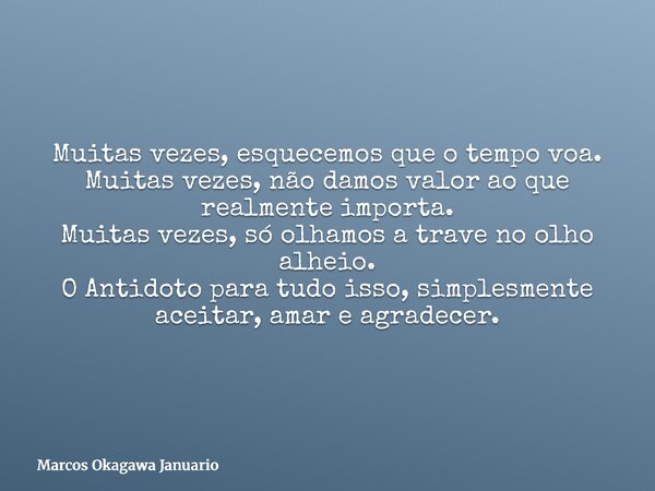 Muitas vezes, esquecemos que o tempo voa. Muitas vezes, não damos valor ao que realmente importa. Muitas vezes, só olhamos a trave no olho alheio. O Antidoto pa... Frase de Marcos Okagawa Januario.