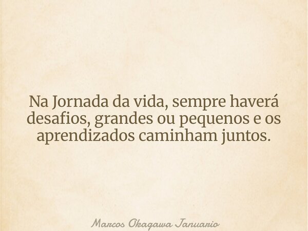 Na Jornada da vida, sempre haverá desafios, grandes ou pequenos e os aprendizados caminham juntos.... Frase de Marcos Okagawa Januario.