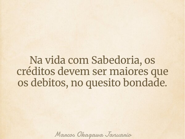 Na vida com Sabedoria, os créditos devem ser maiores que os debitos, no quesito bondade.... Frase de Marcos Okagawa Januario.