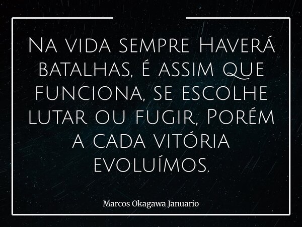 Na vida sempre Haverá batalhas, é assim que funciona, se escolhe lutar ou fugir, Porém a cada vitória evoluímos.... Frase de Marcos Okagawa Januario.