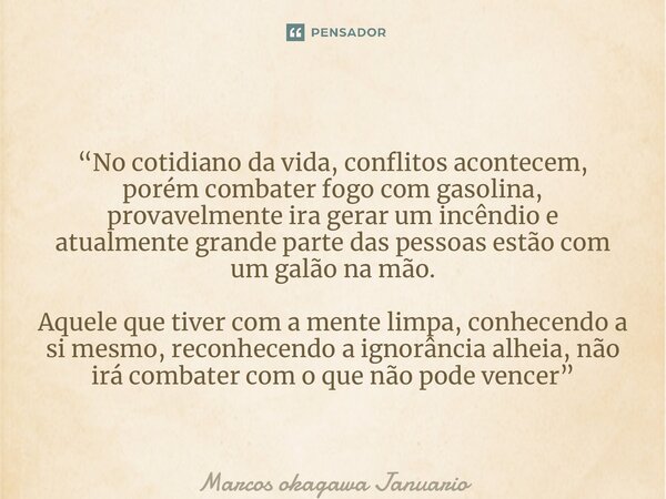 “No cotidiano da vida, conflitos acontecem, porém combater fogo com gasolina, provavelmente ira gerar um incêndio e atualmente grande parte das pessoas estão co... Frase de Marcos okagawa Januario.