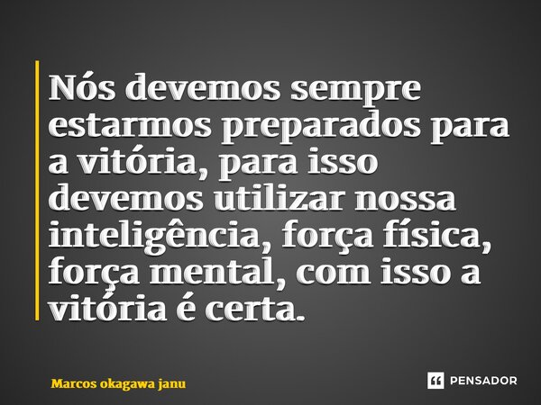 ⁠Nós devemos sempre estarmos preparados para a vitória, para isso devemos utilizar nossa inteligência, força física, força mental, com isso a vitória é certa.... Frase de Marcos okagawa januario.