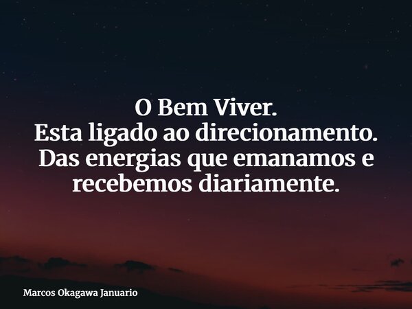 O Bem Viver. Esta ligado ao direcionamento. Das energias que emanamos e recebemos diariamente.... Frase de Marcos Okagawa Januario.