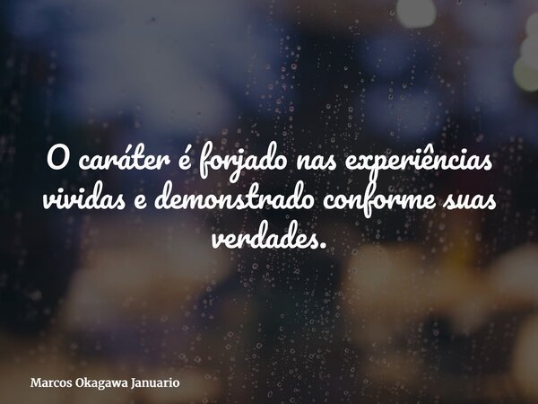 O caráter é forjado nas experiências vividas e demonstrado conforme suas verdades.... Frase de Marcos Okagawa Januario.
