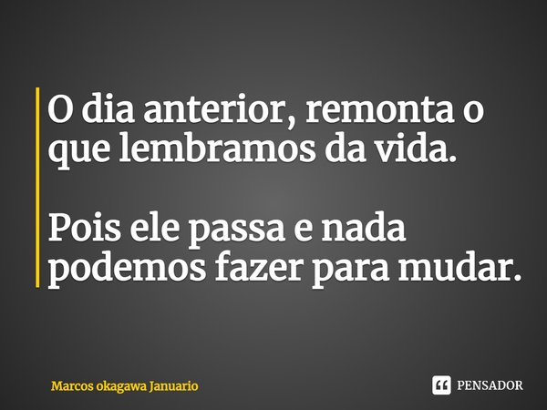 ⁠O dia anterior, remonta o que lembramos da vida. Pois ele passa e nada podemos fazer para mudar.... Frase de Marcos okagawa Januario.
