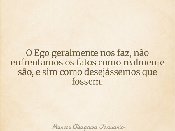 O Ego geralmente nos faz, não enfrentamos os fatos como realmente são, e sim como desejássemos que fossem.... Frase de Marcos Okagawa Januario.